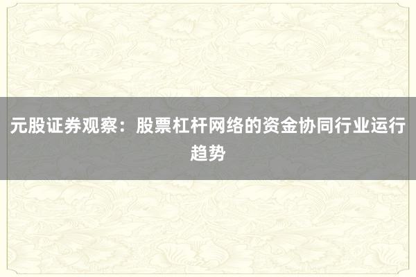 元股证券观察：股票杠杆网络的资金协同行业运行趋势