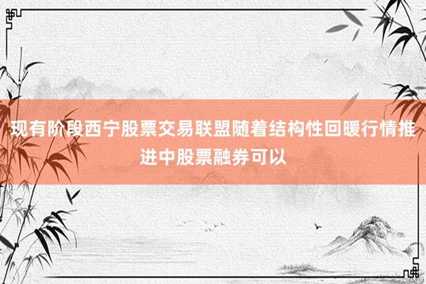 现有阶段西宁股票交易联盟随着结构性回暖行情推进中股票融券可以