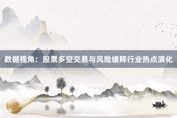 数据视角：股票多空交易与风险缓释行业热点演化