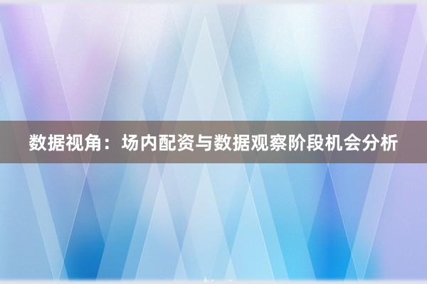数据视角：场内配资与数据观察阶段机会分析