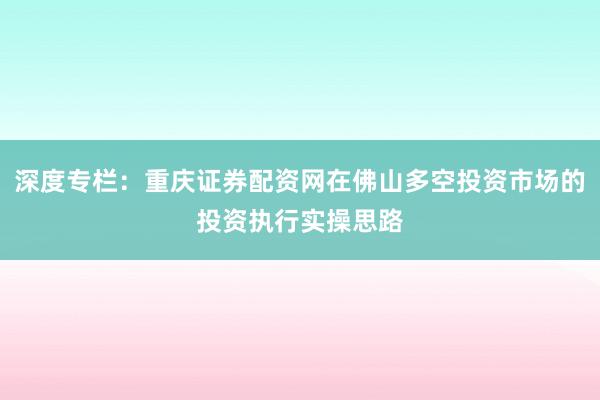 深度专栏：重庆证券配资网在佛山多空投资市场的投资执行实操思路