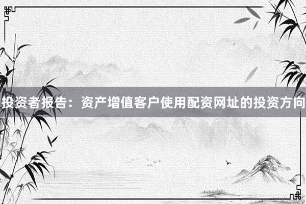 投资者报告：资产增值客户使用配资网址的投资方向