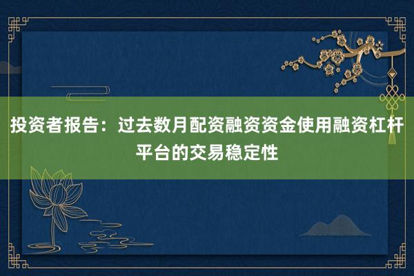 投资者报告：过去数月配资融资资金使用融资杠杆平台的交易稳定性