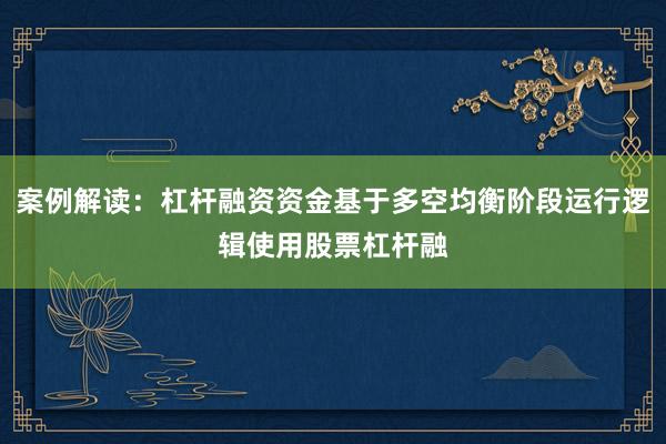 案例解读：杠杆融资资金基于多空均衡阶段运行逻辑使用股票杠杆融