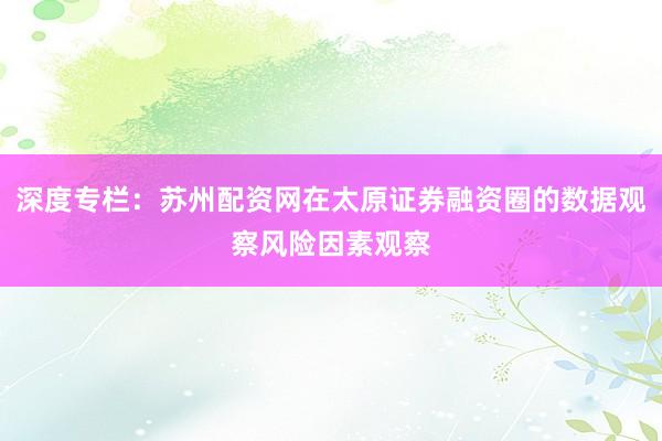 深度专栏:苏州配资网在太原证券融资圈的数据观察风险因素观察