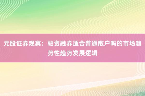 元股证券观察：融资融券适合普通散户吗的市场趋势性趋势发展逻辑