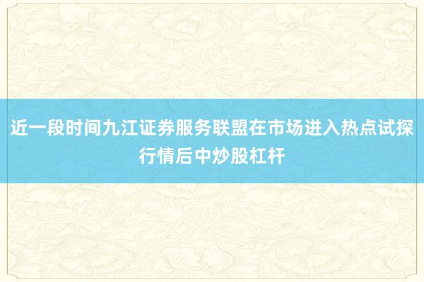 近一段时间九江证券服务联盟在市场进入热点试探行情后中炒股杠杆