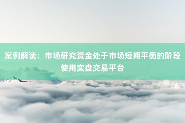 案例解读：市场研究资金处于市场短期平衡的阶段使用实盘交易平台