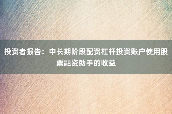 投资者报告：中长期阶段配资杠杆投资账户使用股票融资助手的收益