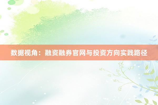 数据视角:融资融券官网与投资方向实践路径