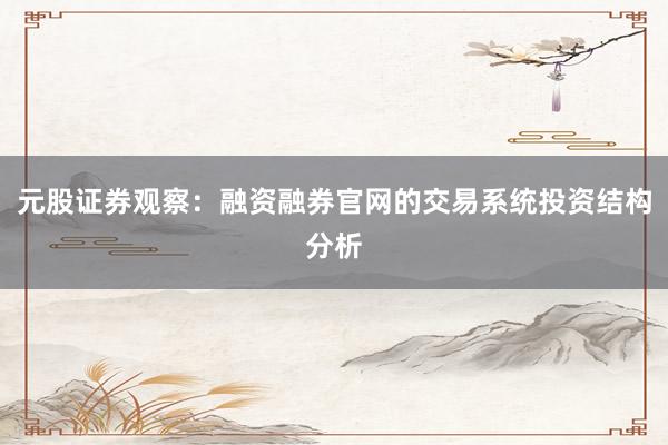 元股证券观察：融资融券官网的交易系统投资结构分析