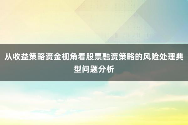 从收益策略资金视角看股票融资策略的风险处理典型问题分析