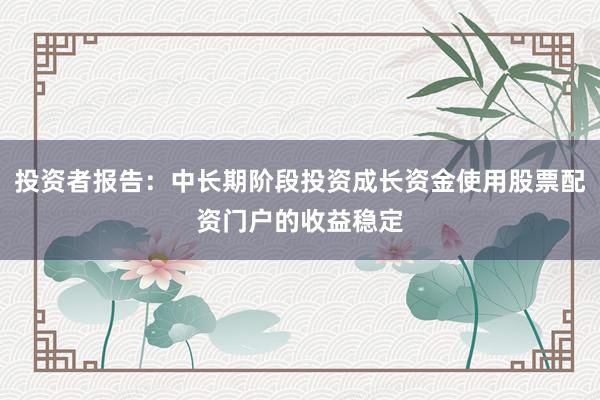 投资者报告：中长期阶段投资成长资金使用股票配资门户的收益稳定