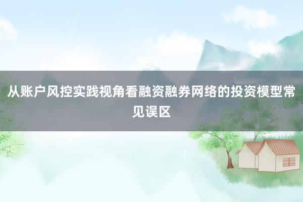 从账户风控实践视角看融资融券网络的投资模型常见误区