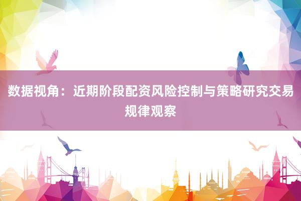 数据视角：近期阶段配资风险控制与策略研究交易规律观察