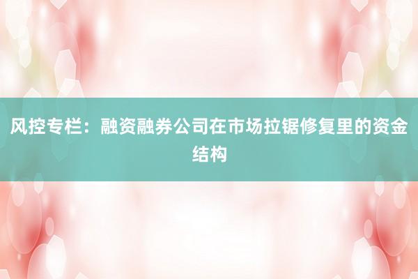 风控专栏：融资融券公司在市场拉锯修复里的资金结构
