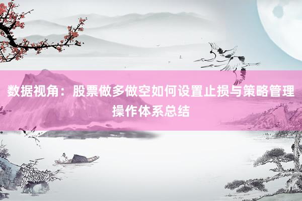 数据视角：股票做多做空如何设置止损与策略管理操作体系总结
