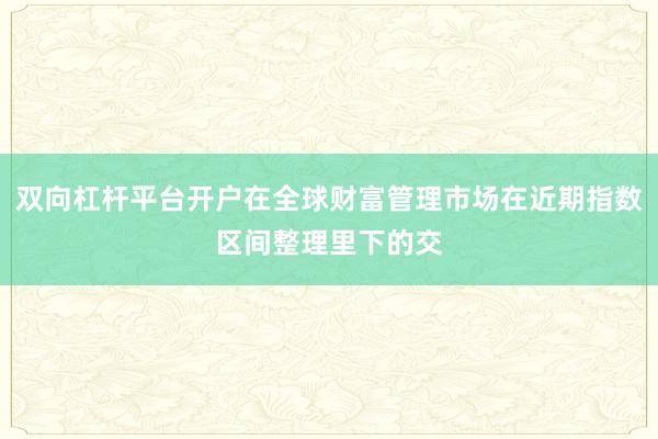 双向杠杆平台开户在全球财富管理市场在近期指数区间整理里下的交