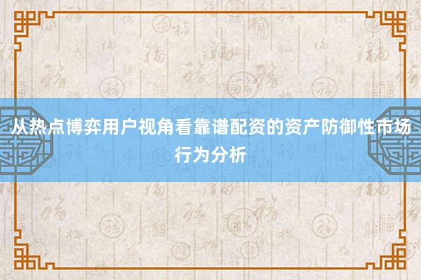 从热点博弈用户视角看靠谱配资的资产防御性市场行为分析