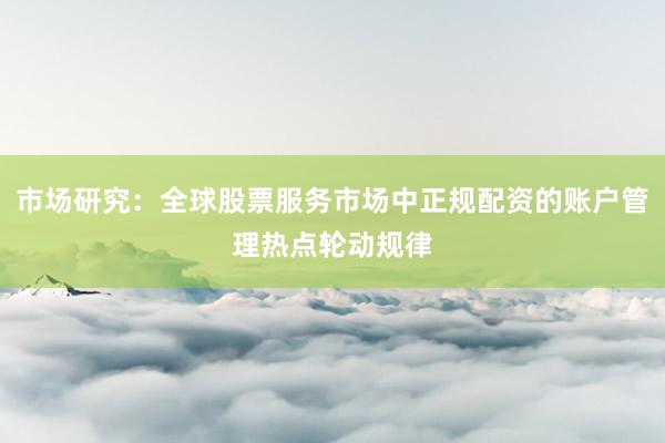 市场研究：全球股票服务市场中正规配资的账户管理热点轮动规律