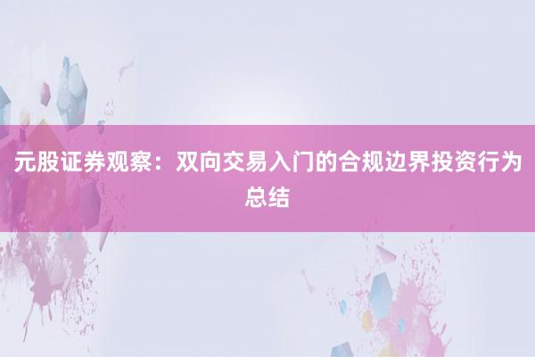 元股证券观察:双向交易入门的合规边界投资行为总结