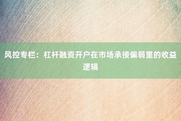 风控专栏：杠杆融资开户在市场承接偏弱里的收益逻辑
