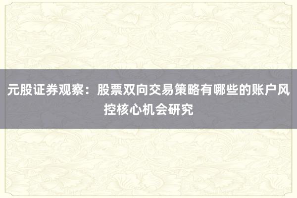 元股证券观察:股票双向交易策略有哪些的账户风控核心机会研究