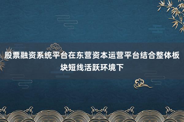 股票融资系统平台在东营资本运营平台结合整体板块短线活跃环境下