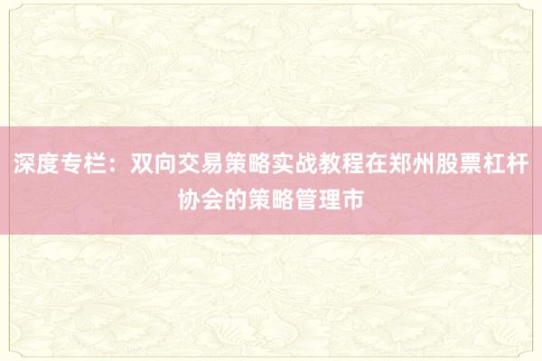 深度专栏：双向交易策略实战教程在郑州股票杠杆协会的策略管理市