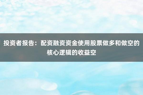 投资者报告：配资融资资金使用股票做多和做空的核心逻辑的收益空