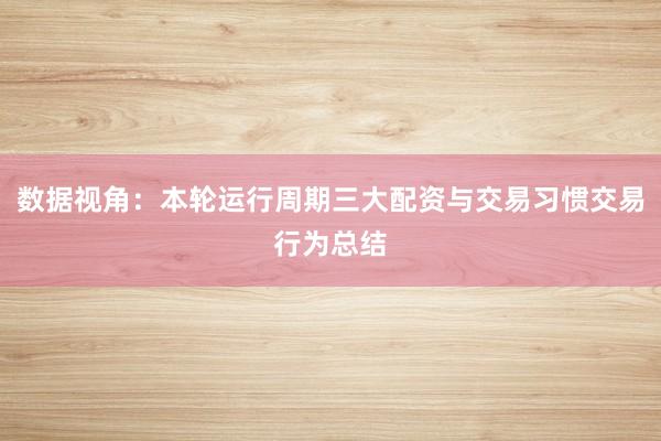 数据视角：本轮运行周期三大配资与交易习惯交易行为总结