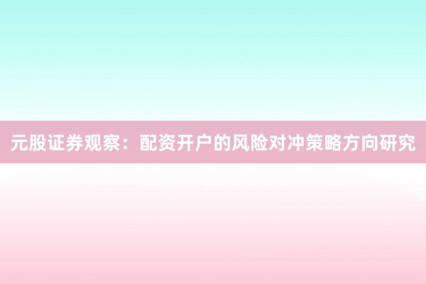 元股证券观察:配资开户的风险对冲策略方向研究