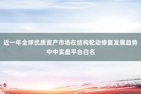 近一年全球优质资产市场在结构轮动修复发展趋势中中实盘平台白名