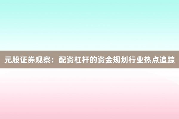 元股证券观察:配资杠杆的资金规划行业热点追踪