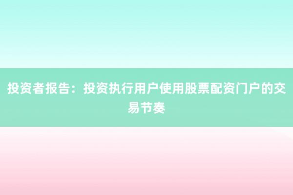 投资者报告：投资执行用户使用股票配资门户的交易节奏