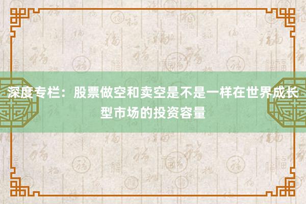 深度专栏：股票做空和卖空是不是一样在世界成长型市场的投资容量