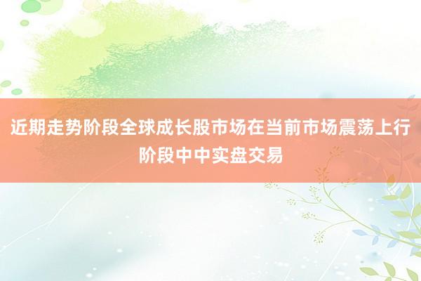 近期走势阶段全球成长股市场在当前市场震荡上行阶段中中实盘交易