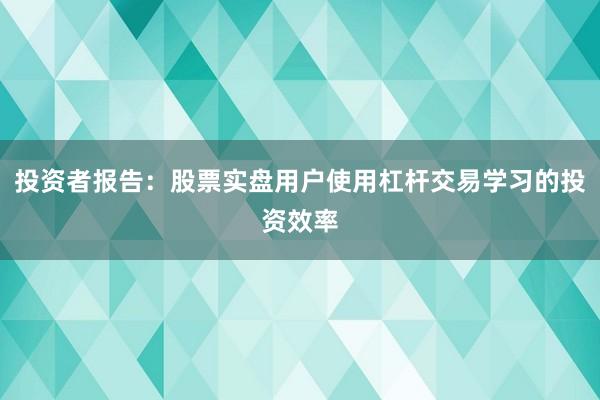 投资者报告：股票实盘用户使用杠杆交易学习的投资效率