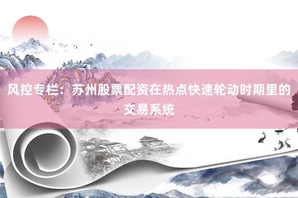 风控专栏:苏州股票配资在热点快速轮动时期里的交易系统