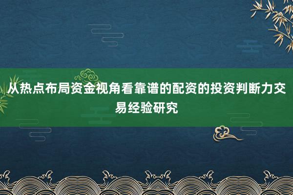 从热点布局资金视角看靠谱的配资的投资判断力交易经验研究