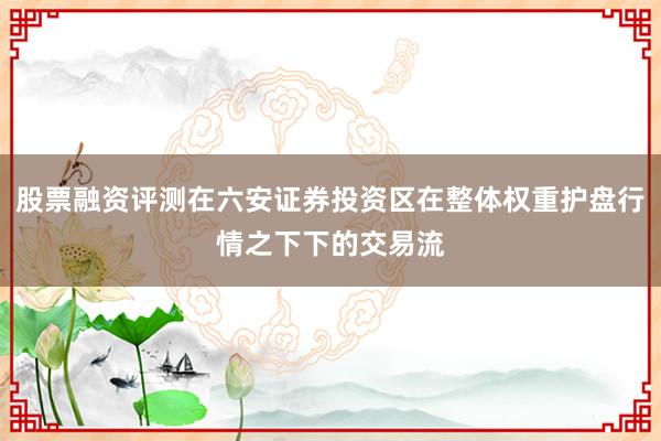 股票融资评测在六安证券投资区在整体权重护盘行情之下下的交易流