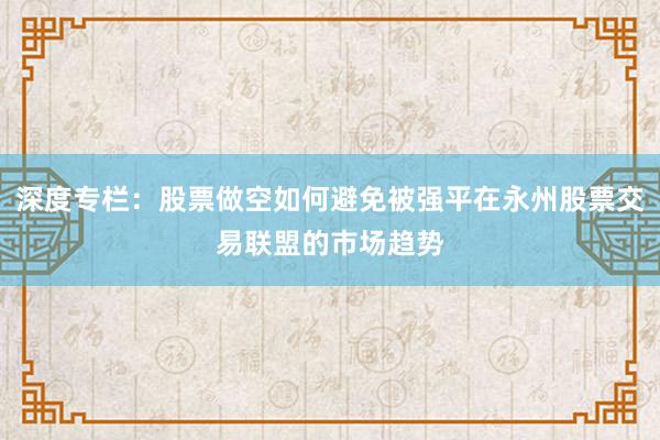 深度专栏：股票做空如何避免被强平在永州股票交易联盟的市场趋势