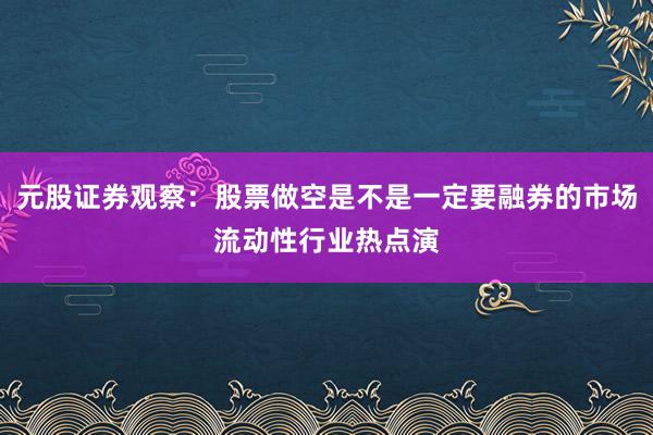 元股证券观察：股票做空是不是一定要融券的市场流动性行业热点演