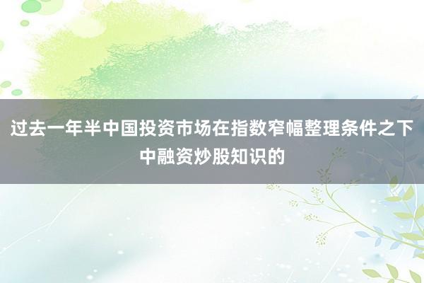 过去一年半中国投资市场在指数窄幅整理条件之下中融资炒股知识的
