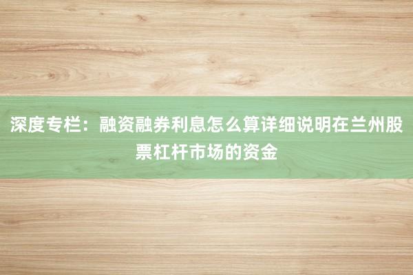 深度专栏:融资融券利息怎么算详细说明在兰州股票杠杆市场的资金