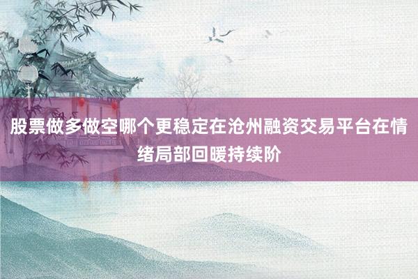 股票做多做空哪个更稳定在沧州融资交易平台在情绪局部回暖持续阶