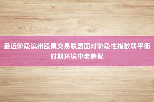 最近阶段滨州股票交易联盟面对阶段性指数弱平衡时期环境中老牌配