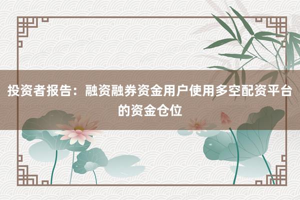 投资者报告：融资融券资金用户使用多空配资平台的资金仓位
