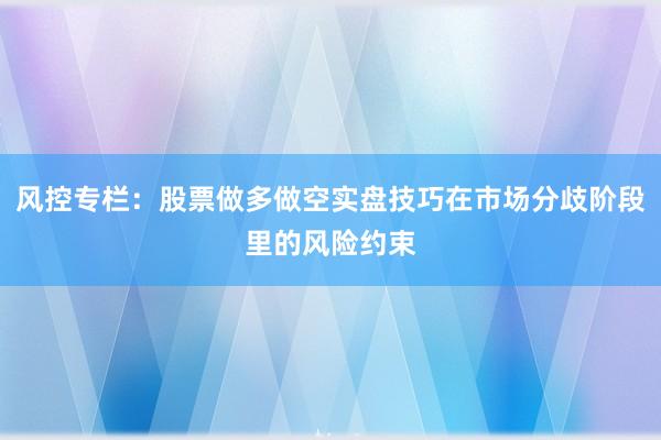 风控专栏:股票做多做空实盘技巧在市场分歧阶段里的风险约束