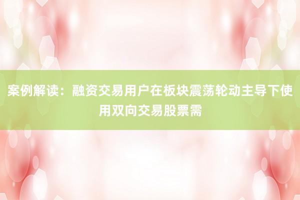 案例解读：融资交易用户在板块震荡轮动主导下使用双向交易股票需
